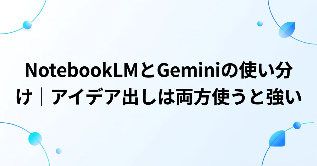 NotebookLMとGeminiの使い分け｜アイデア出しは両方使うと強い
