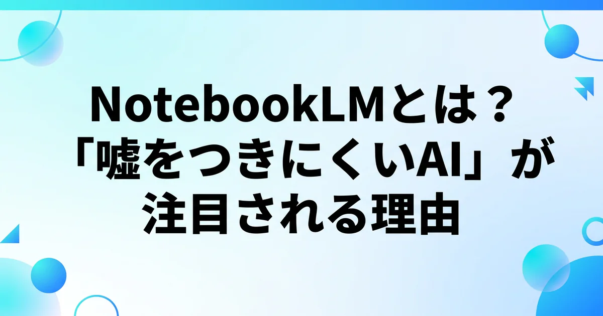 NotebookLMとは？「嘘をつきにくいAI」が注目される理由